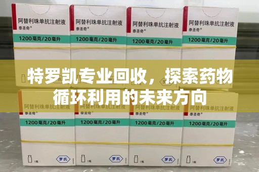 北京特罗凯专业回收，探索药物循环利用的未来方向