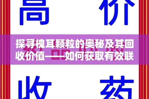北京探寻槐耳颗粒的奥秘及其回收价值——如何获取有效联系方式