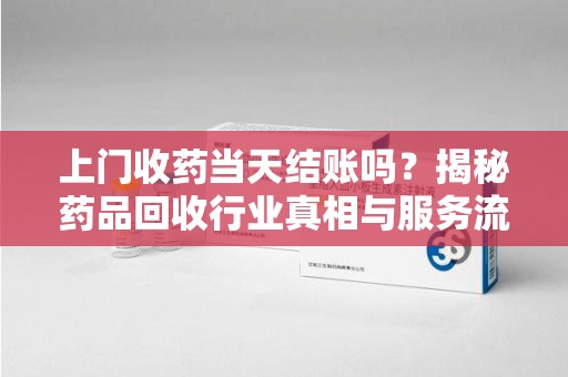 北京上门收药当天结账吗？揭秘药品回收行业真相与服务流程