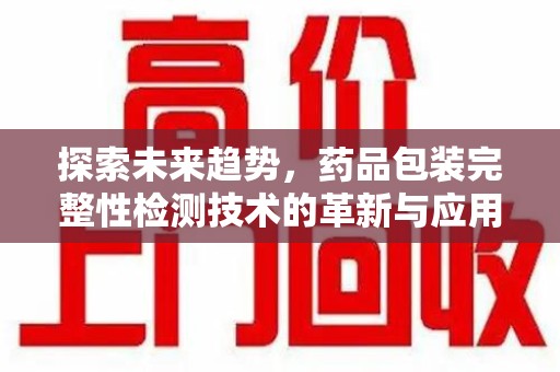 北京探索未来趋势，药品包装完整性检测技术的革新与应用