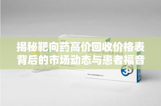 北京揭秘靶向药高价回收价格表背后的市场动态与患者福音