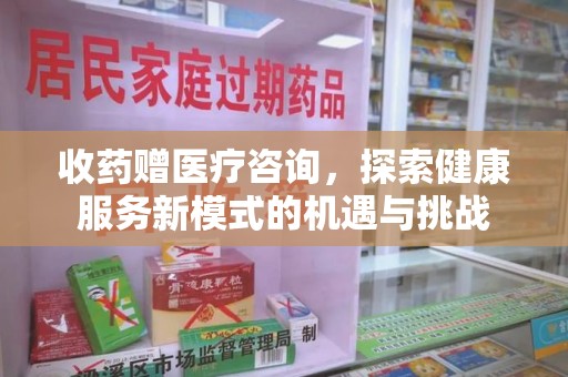 北京收药赠医疗咨询，探索健康服务新模式的机遇与挑战