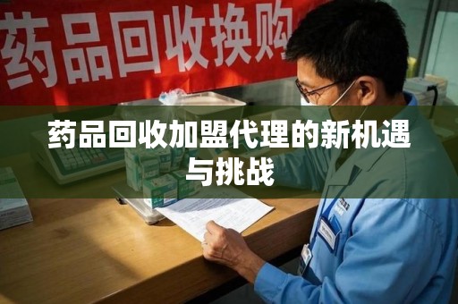 北京药品回收加盟代理的新机遇与挑战