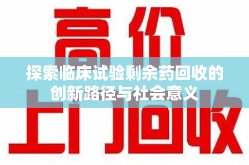 北京探索临床试验剩余药回收的创新路径与社会意义