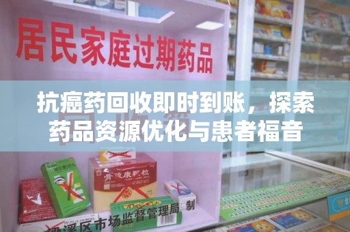 北京抗癌药回收即时到账，探索药品资源优化与患者福音